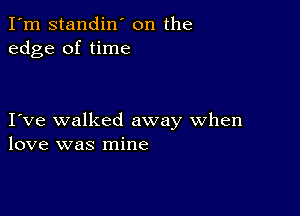 I'm standin' on the
edge of time

I ve walked away when
love was mine