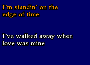 I'm standin' on the
edge of time

I ve walked away when
love was mine