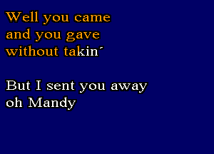 XVell you came
and you gave
without takin'

But I sent you away
oh Mandy