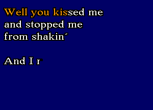 XVell you kissed me
and stopped me
from shakin

AndII