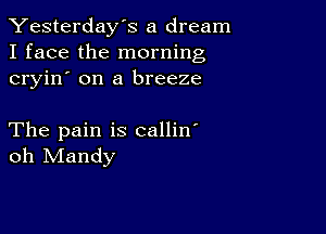 Yesterday's a dream
I face the morning
cryin' on a breeze

The pain is callin'
oh Mandy