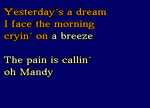 Yesterday's a dream
I face the morning
cryin' on a breeze

The pain is callin'
oh Mandy