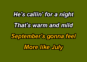 He's callin' for a night

That's warm and mild

September's gonna fee!

More fike July