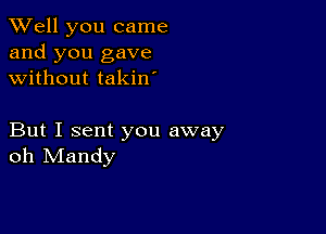 XVell you came
and you gave
without takin'

But I sent you away
oh Mandy