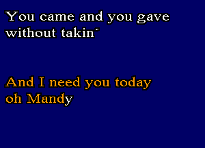 You came and you gave
without takin

And I need you today
oh Mandy