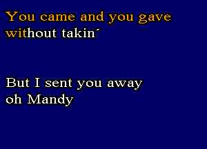 You came and you gave
without takin

But I sent you away
oh Mandy