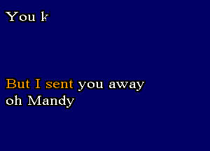 But I sent you away
oh Mandy