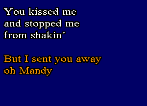 You kissed me

and stopped me
from shakin

But I sent you away
oh Mandy