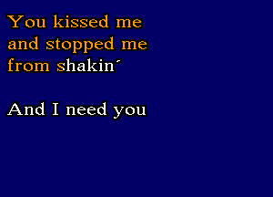 You kissed me

and stopped me
from shakin

And I need you