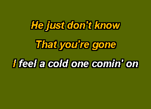 He just don't know

That you're gone

I feel a cold one comin' on