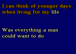 I can think of younger days
when living for my life

Was everything a man
could want to do