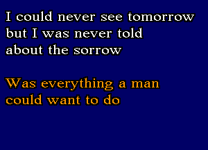 I could never see tomorrow
but I was never told
about the sorrow

XVas everything a man
could want to do