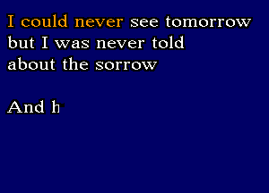 I could never see tomorrow
but I was never told
about the sorrow

And 11