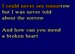 I could never see tomorrow
but I was never told
about the sorrow

And how can you mend
a broken heart