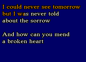 I could never see tomorrow
but I was never told
about the sorrow

And how can you mend
a broken heart