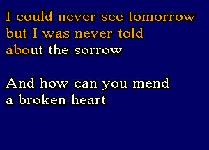 I could never see tomorrow
but I was never told
about the sorrow

And how can you mend
a broken heart