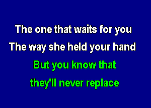 The one that waits for you
The way she held your hand

But you know that

they'll never replace