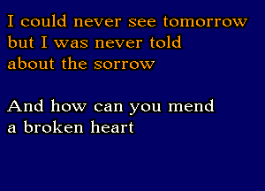 I could never see tomorrow
but I was never told
about the sorrow

And how can you mend
a broken heart