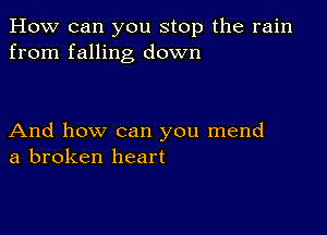 How can you stop the rain
from falling down

And how can you mend
a broken heart