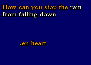 How can you stop the rain
from falling down

.en heart