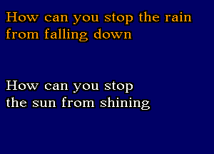 How can you stop the rain
from falling down

How can you stop
the sun from shining,