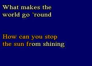 What makes the
world go Tound

How can you stop
the sun from shining,