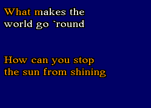 What makes the
world go Tound

How can you stop
the sun from shining,