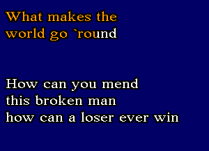 What makes the
world go Tound

How can you mend
this broken man
how can a loser ever win