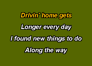 Drivin' home gets

Longer evety day

I found new things to do

Along the way