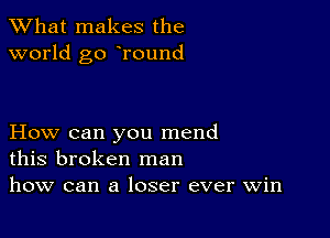 What makes the
world go Tound

How can you mend
this broken man
how can a loser ever win