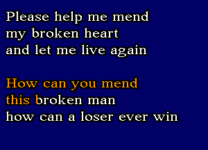 Please help me mend
my broken heart
and let me live again

How can you mend
this broken man
how can a loser ever win