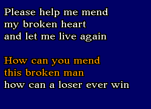 Please help me mend
my broken heart
and let me live again

How can you mend
this broken man
how can a loser ever win