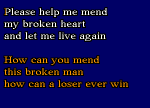 Please help me mend
my broken heart
and let me live again

How can you mend
this broken man
how can a loser ever win