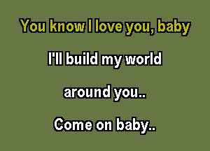 You know I love you, baby
I'll build my world

around you..

Come on baby..