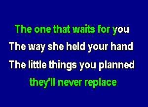 The one that waits for you
The way she held your hand

The little things you planned

they'll never replace