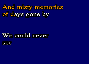 And misty memories
of days gone by

XVe could never
see