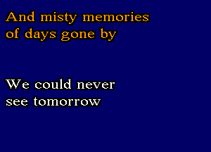 And misty memories
of days gone by

XVe could never
see tomorrow