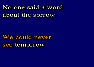 No one said a word
about the sorrow

XVe could never
see tomorrow