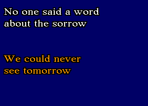 No one said a word
about the sorrow

XVe could never
see tomorrow