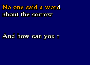 No one said a word
about the sorrow

And how can you '