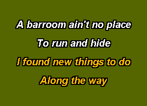 A barroom ain't no place

To run and hide

I found new things to do

Along the way