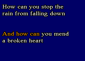 How can you stop the
rain from falling down

And how can you mend
a broken heart