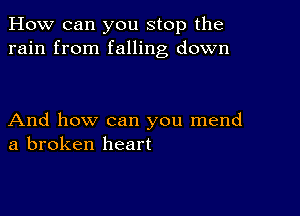 How can you stop the
rain from falling down

And how can you mend
a broken heart