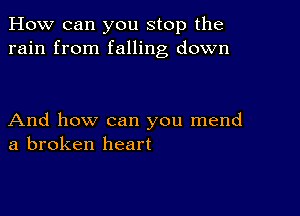 How can you stop the
rain from falling down

And how can you mend
a broken heart