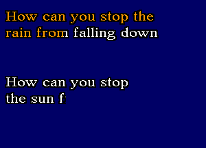 How can you stop the
rain from falling down

How can you stop
the sun f