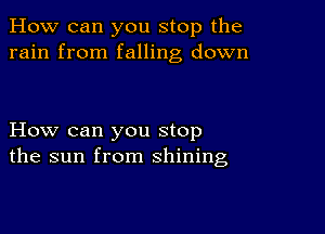 How can you stop the
rain from falling down

How can you stop
the sun from shining,