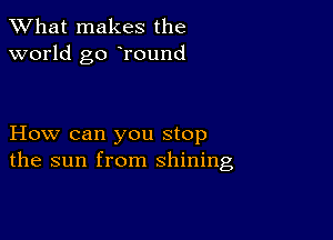 What makes the
world go Tound

How can you stop
the sun from shining,