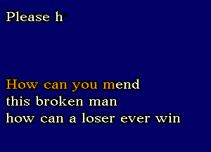 Please 11

How can you mend
this broken man
how can a loser ever win