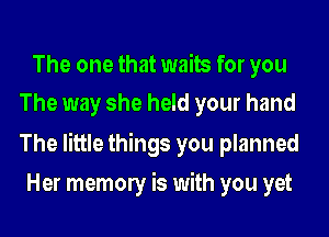The one that waits for you
The way she held your hand

The little things you planned
Her memony is with you yet