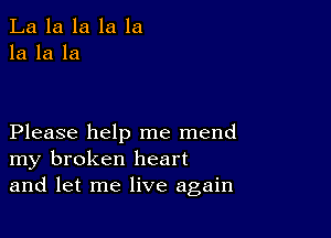 La la la la la
la la la

Please help me mend
my broken heart
and let me live again